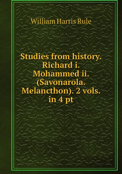 Обложка книги Studies from history. Richard i. Mohammed ii. (Savonarola. Melancthon). 2 vols. in 4 pt, William Harris Rule