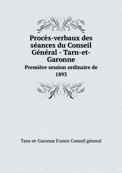 Обложка книги Proces-verbaux des seances du Conseil General - Tarn-et-Garonne. Premiere session ordinaire de 1893, Tarn-et-Garonne France Conseil géneral