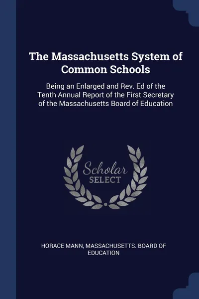 Обложка книги The Massachusetts System of Common Schools. Being an Enlarged and Rev. Ed of the Tenth Annual Report of the First Secretary of the Massachusetts Board of Education, Horace Mann