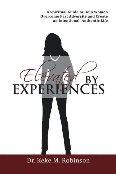 Обложка книги Elevated by Experiences. A Spiritual Guide to Help Women Overcome Past Adversity and Create an Intentional, Authentic Life, Dr. Keke M. Robinson