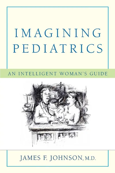 Обложка книги Imagining Pediatrics. An Intelligent Woman's Guide, James F. Johnson