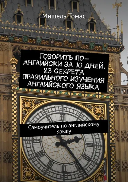 Обложка книги Говорить по-английски за 10 дней. 23 секрета правильного изучения английского языка, Мишель Томас