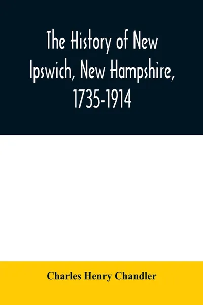 Обложка книги The history of New Ipswich, New Hampshire, 1735-1914. with genealogical records of the principal families, Charles Henry Chandler