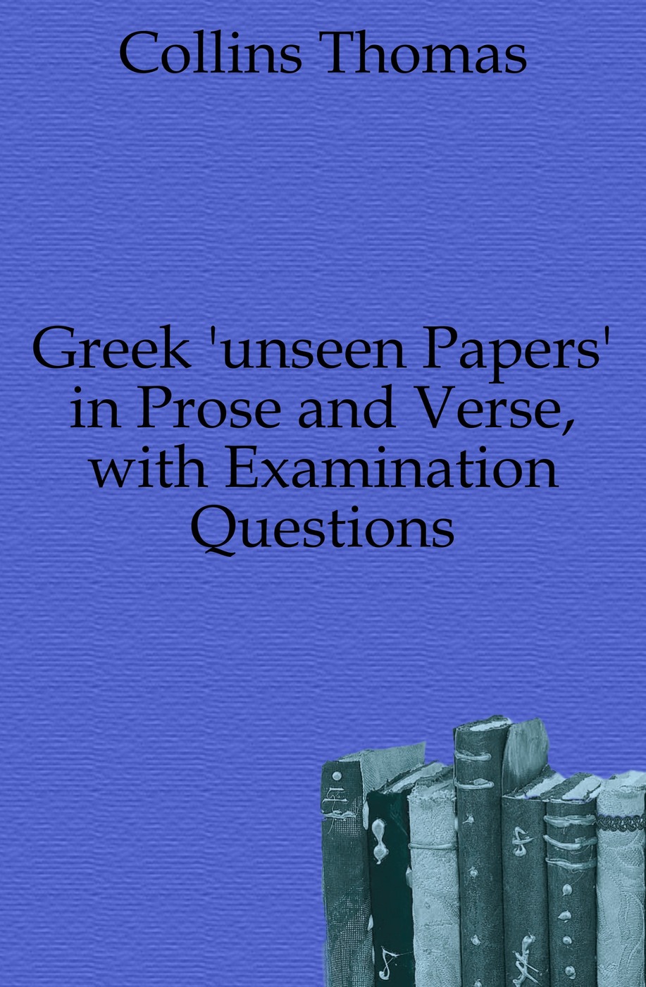 Greek `unseen Papers` in Prose and Verse, with Examination Questions