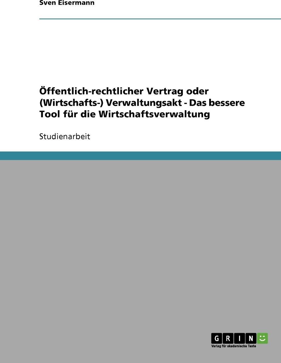 Offentlich-rechtlicher Vertrag oder (Wirtschafts-) Verwaltungsakt - Das bessere Tool fur die Wirtschaftsverwaltung. Sven Eisermann Offentlich-rechtlicher Vertrag oder (Wirtschafts-) Verwaltungsakt - Das bessere Tool fur die Wirtschaftsverwaltung. Sven Eisermann
