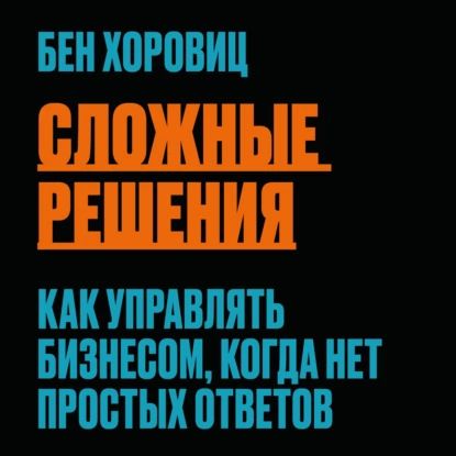 Сложные решения. Как управлять бизнесом, когда нет простых ответов | Хоровиц Бен | Электронная аудиокнига