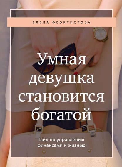 Умная девушка становится богатой. Гайд по управлению финансами и жизнью | Феоктистова Елена Сергеевна | Электронная книга