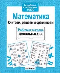 Математика. Считаем, решаем и сравниваем. Рабочая тетрадь дошкольника