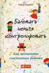 Баловать нельзя контролировать. Как воспитать счастливого ребенка