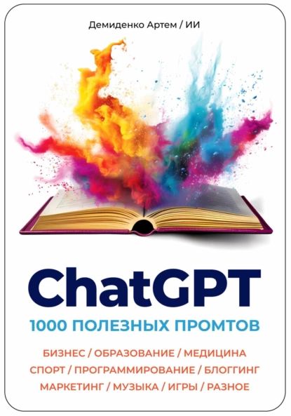 ChatGPT.1000Промтов.Бизнес,Образование,Медицина,Спорт,Программирование,Блоггинг,Маркетинг,Музыка,Игры,Разное|АртемДемиденко|Электроннаякнига