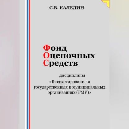 Фонд оценочных средств дисциплины Бюджетирование в государственных и муниципальных организациях (ГМУ) | Каледин Сергей Евгеньевич | Электронная аудиокнига