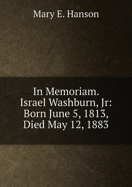 In Memoriam. Israel Washburn, Jr: Born June 5, 1813, Died May 12, 1883 ...