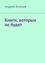 Книги, которых не будет - Андрей Ангелов