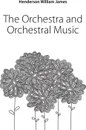 The Orchestra and Orchestral Music - Henderson William James