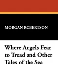 Where Angels Fear to Tread and Other Tales of the Sea - Morgan Robertson