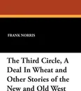The Third Circle, a Deal in Wheat and Other Stories of the New and Old West - Frank Norris