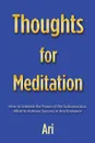 Thoughts for Meditation. How to Unleash the Power of the Subconscious Mind to Achieve Success in Any Endeavor - Ari