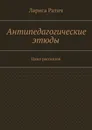 Антипедагогические этюды - Лариса Ратич