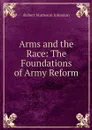 Arms and the Race: The Foundations of Army Reform - Robert Matteson Johnston