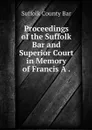 Proceedings of the Suffolk Bar and Superior Court in Memory of Francis A . - Suffolk County Bar