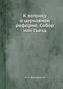 К вопросу о церковной реформе. Собор или съезд - Н. К. Никольский