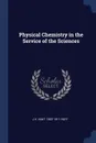 Physical Chemistry in the Service of the Sciences - J H. van't 1852-1911 Hoff