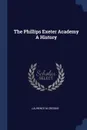 The Phillips Exeter Academy A History - Laurence M Crosbie
