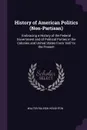 History of American Politics (Non-Partisan). Embracing a History of the Federal Government and of Political Parties in the Colonies and United States From 1607 to the Present - Walter Raleigh Houghton