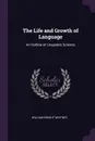 The Life and Growth of Language. An Outline of Linguistic Science - William Dwight Whitney