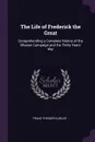 The Life of Frederick the Great. Comprehending a Complete History of the Silesian Campaign and the Thirty Years' War - Franz Theodor Kugler