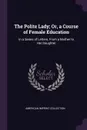 The Polite Lady; Or, a Course of Female Education. In a Series of Letters, From a Mother to Her Daughter - American Imprint Collection