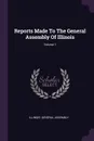 Reports Made To The General Assembly Of Illinois; Volume 1 - Illinois. General Assembly