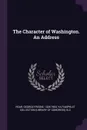 The Character of Washington. An Address - George Frisbie Hoar, YA Pamphlet Collection DLC