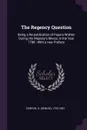 The Regency Question. Being a Re-publication of Papers Written During His Majesty's Illness, in the Year 1788 : With a new Preface - D 1755-1832 O'Bryen