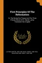 First Principles Of The Reformation. Or, The Ninety-five Theses And The Three Primary Works Of Dr. Martin Luther Translated Into English - Luther Martin 1483-1546, Wace Henry 1836-1924