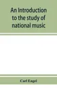 An introduction to the study of national music; comprising researches into popular songs, traditions, and customs - Carl Engel