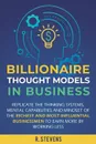 Billionaire Thought Models in Business. Replicate the thinking systems, mental capabilities and mindset of the Richest and Most Influential Businessmen to Earn More by Working Less - R. Stevens