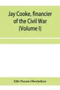 Jay Cooke, financier of the Civil War (Volume I) - Ellis Paxson Oberholtzer