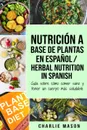 Nutricion a base de plantas En espanol/ Herbal Nutrition In Spanish. Guia sobre como comer sano y tener un cuerpo mas saludable - Charlie Mason