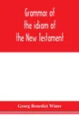 Grammar of the idiom of the New Testament. prepared as a solid base for the interpretation of the New Testament - Georg Benedict Winer