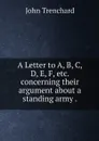 A Letter to A, B, C, D, E, F, etc. concerning their argument about a standing army . - John Trenchard