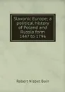 Slavonic Europe; a political history of Poland and Russia form 1447 to 1796 - Robert Nisbet Bain