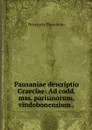 Pausaniae descriptio Graeciae: Ad codd. mss. parisinorum, vindobonensium . - Periegeta Pausanias