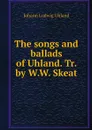 The songs and ballads of Uhland. Tr. by W.W. Skeat - Johann Ludwig Uhland