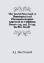 The World Perceived: A Theological and Phenomenological Approach to Thinking, Perceiving, and Living In-The-World - A.J. MacDonald