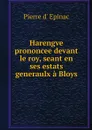 Harengve prononcee devant le roy, seant en ses estats generaulx a Bloys - Pierre d' Epinac