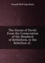 The throne of David: From the Consecration of the Shepherd of Bethlehem, to the Rebellion of . - Joseph Holt Ingraham