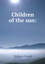 Children of the sun: - Wallace Gould