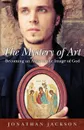 The Mystery of Art. Becoming an Artist in the Image of God - Jonathan Jackson