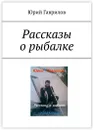 Рассказы о рыбалке - Юрий Гаврилов